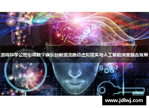 游戏科学公司引领数字娱乐创新潮流推动虚拟现实与人工智能深度融合发展